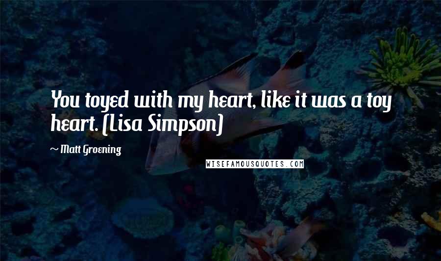 Matt Groening Quotes: You toyed with my heart, like it was a toy heart. (Lisa Simpson)