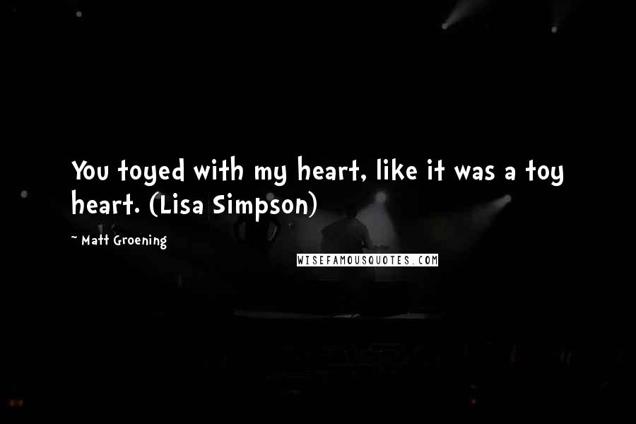 Matt Groening Quotes: You toyed with my heart, like it was a toy heart. (Lisa Simpson)