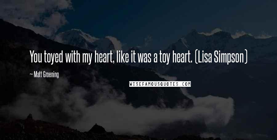 Matt Groening Quotes: You toyed with my heart, like it was a toy heart. (Lisa Simpson)