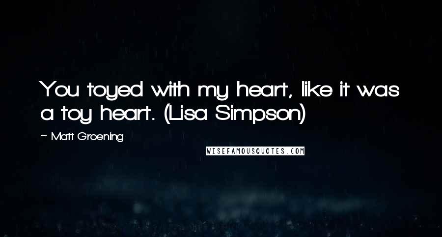 Matt Groening Quotes: You toyed with my heart, like it was a toy heart. (Lisa Simpson)