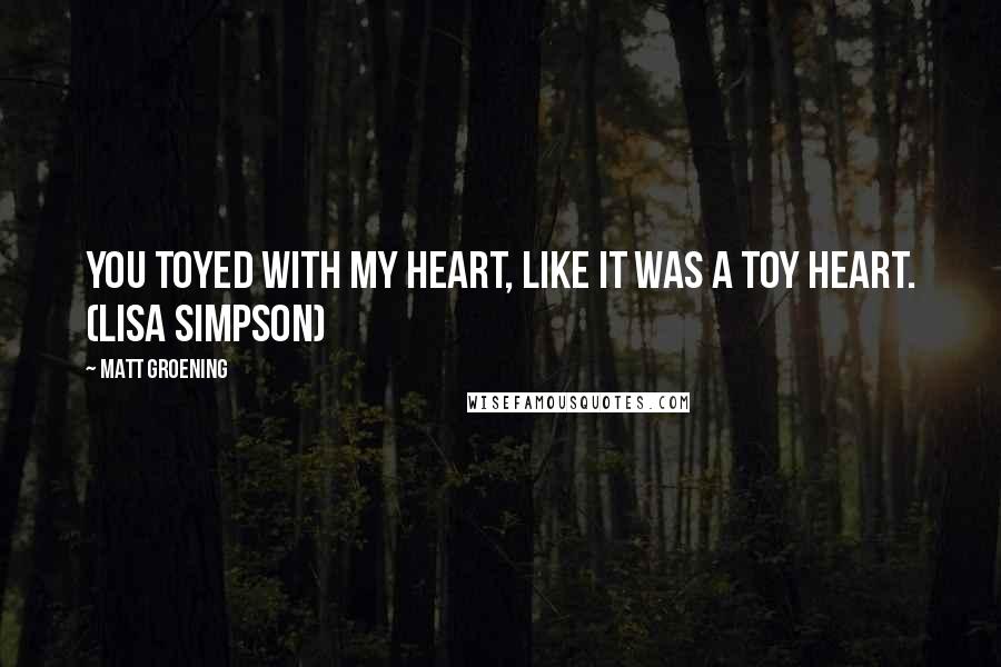 Matt Groening Quotes: You toyed with my heart, like it was a toy heart. (Lisa Simpson)