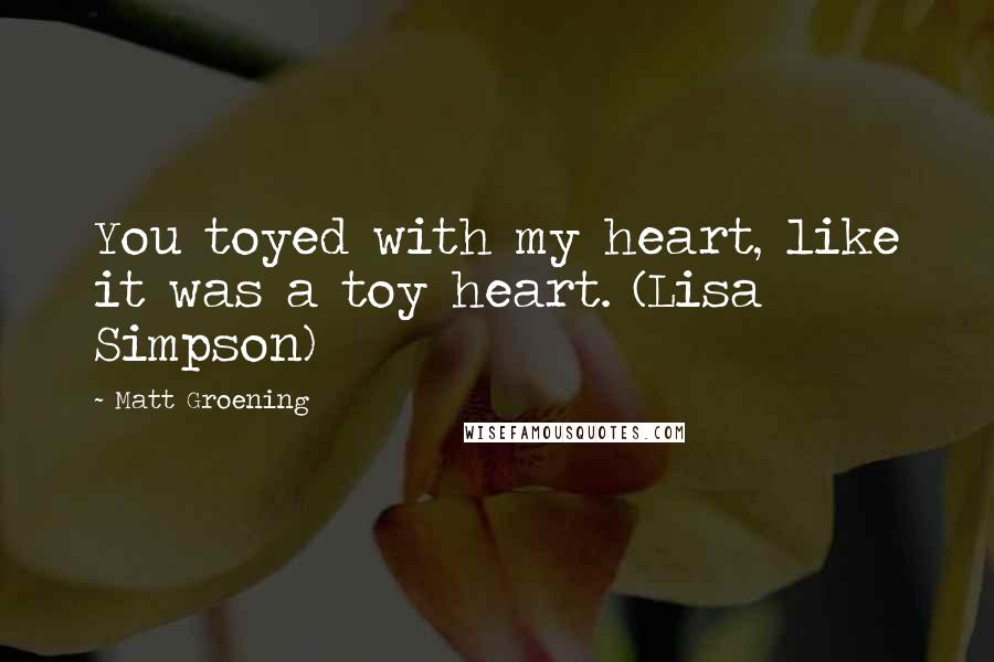 Matt Groening Quotes: You toyed with my heart, like it was a toy heart. (Lisa Simpson)