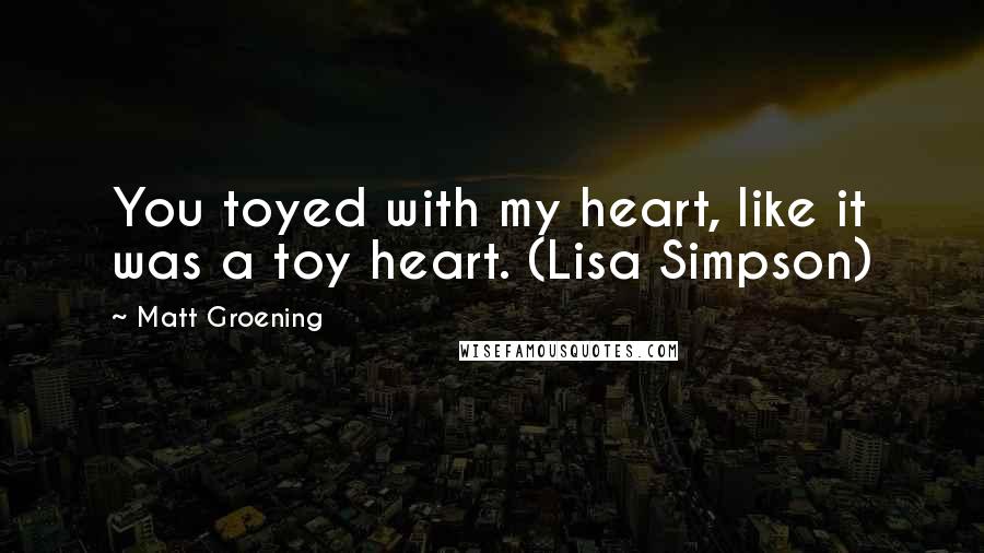Matt Groening Quotes: You toyed with my heart, like it was a toy heart. (Lisa Simpson)