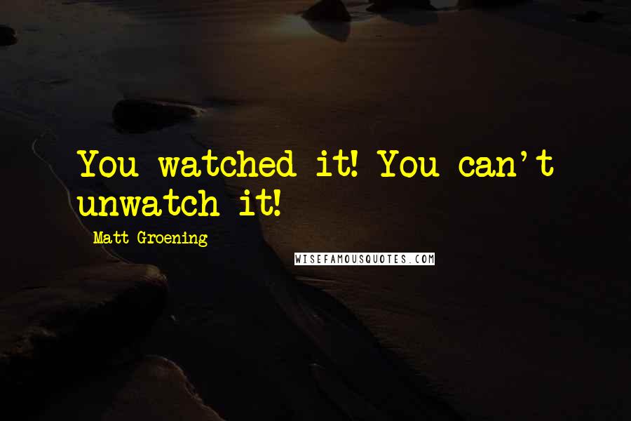 Matt Groening Quotes: You watched it! You can't unwatch it!