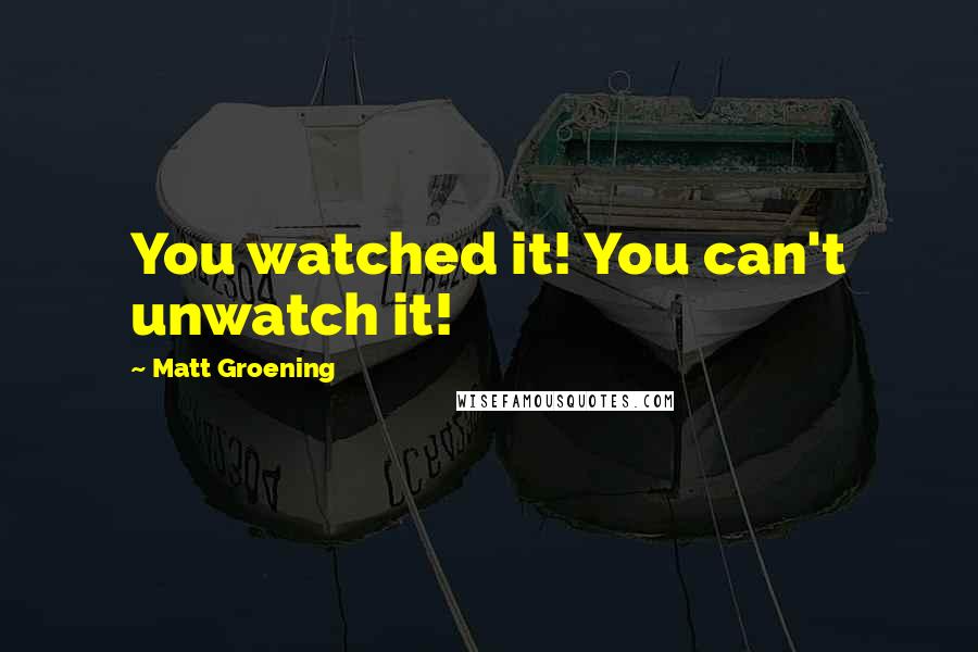 Matt Groening Quotes: You watched it! You can't unwatch it!