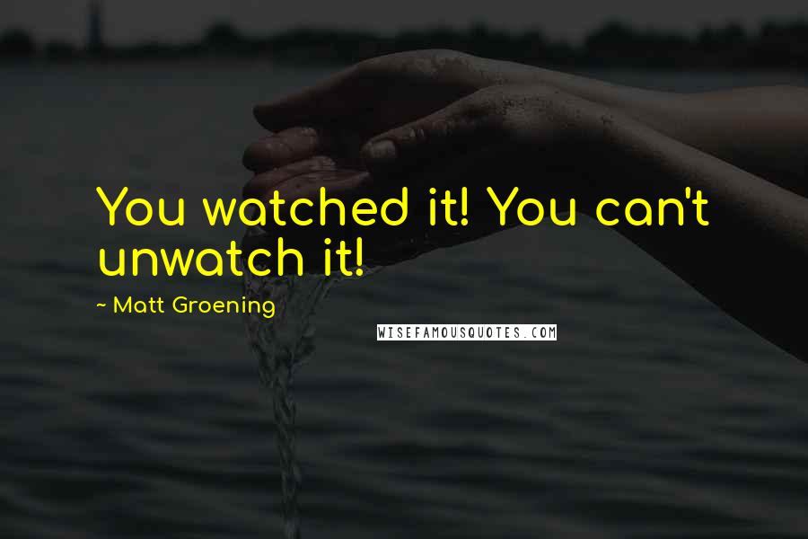 Matt Groening Quotes: You watched it! You can't unwatch it!