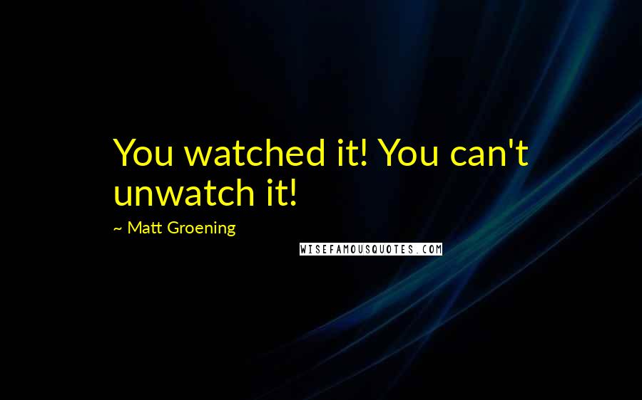 Matt Groening Quotes: You watched it! You can't unwatch it!