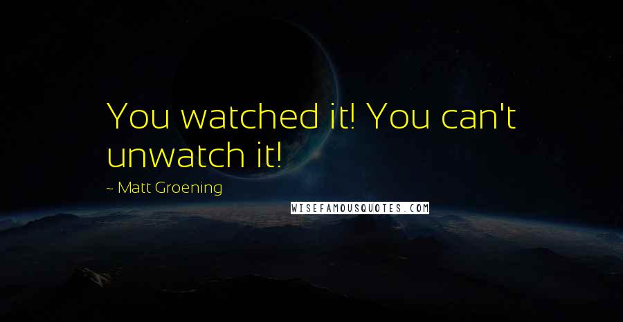Matt Groening Quotes: You watched it! You can't unwatch it!