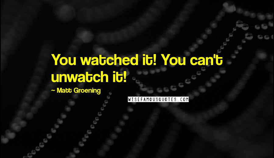 Matt Groening Quotes: You watched it! You can't unwatch it!