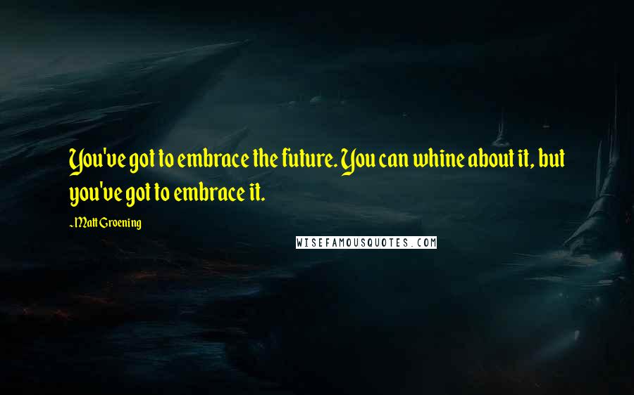 Matt Groening Quotes: You've got to embrace the future. You can whine about it, but you've got to embrace it.