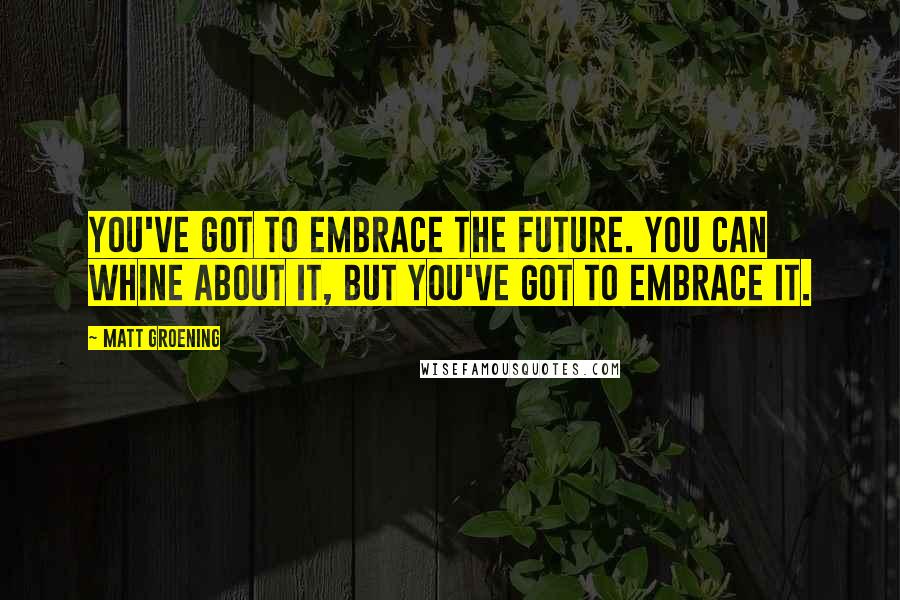 Matt Groening Quotes: You've got to embrace the future. You can whine about it, but you've got to embrace it.