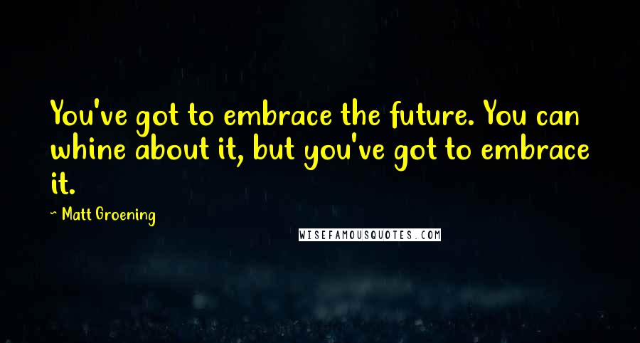 Matt Groening Quotes: You've got to embrace the future. You can whine about it, but you've got to embrace it.