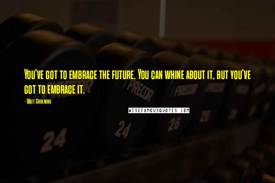 Matt Groening Quotes: You've got to embrace the future. You can whine about it, but you've got to embrace it.