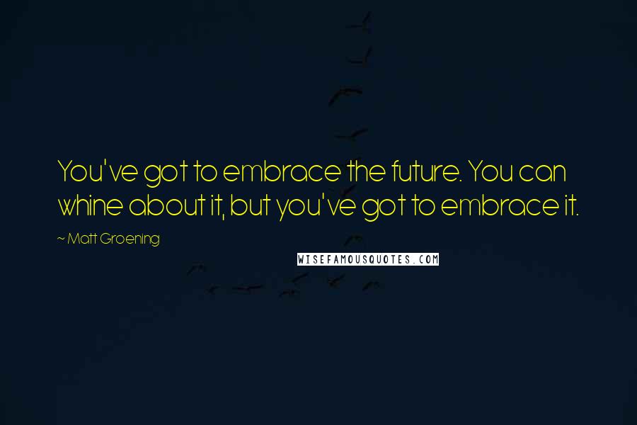 Matt Groening Quotes: You've got to embrace the future. You can whine about it, but you've got to embrace it.