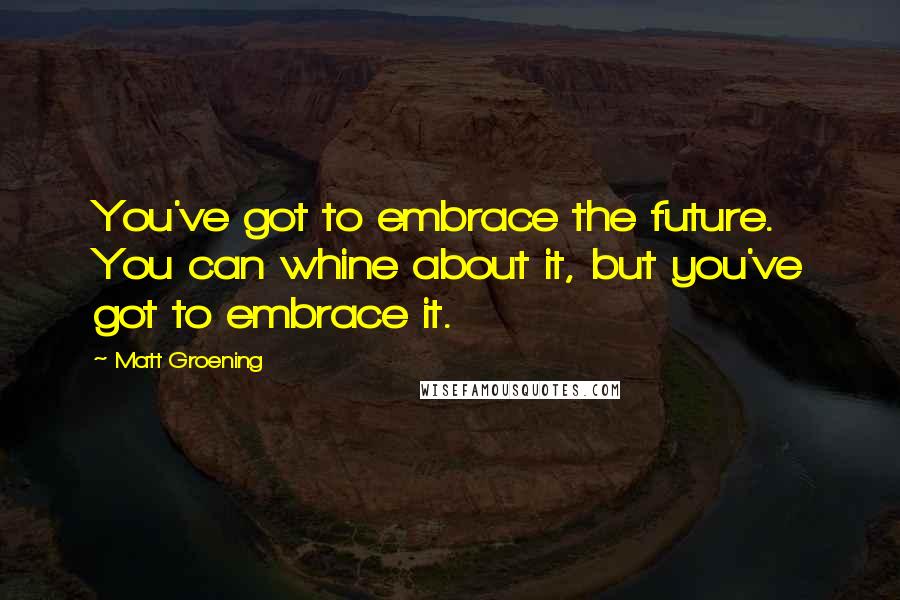 Matt Groening Quotes: You've got to embrace the future. You can whine about it, but you've got to embrace it.