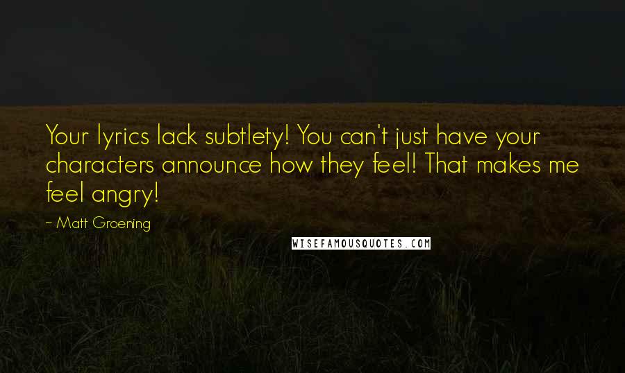 Matt Groening Quotes: Your lyrics lack subtlety! You can't just have your characters announce how they feel! That makes me feel angry!