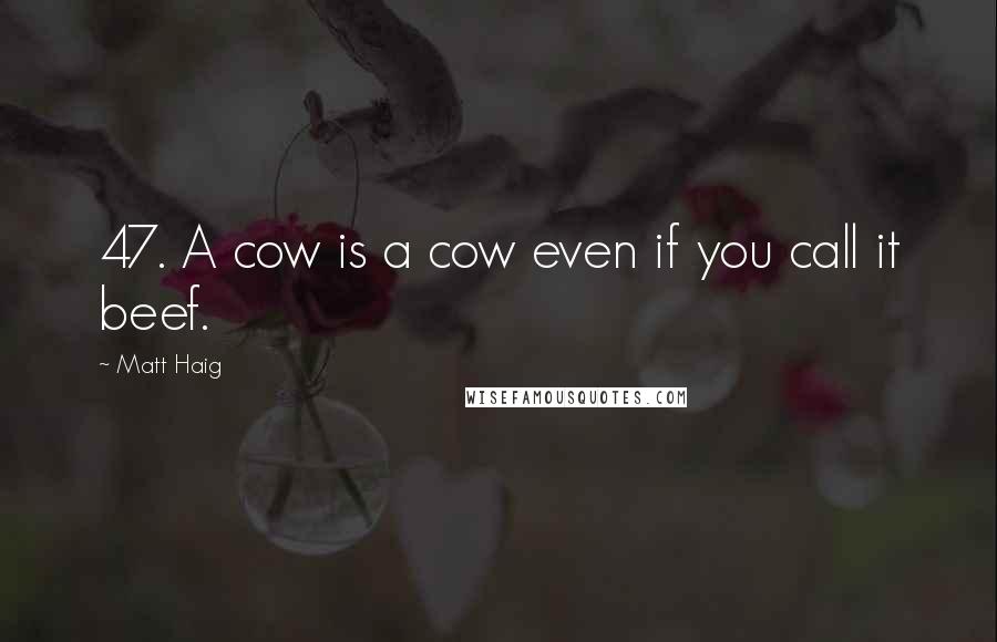 Matt Haig Quotes: 47. A cow is a cow even if you call it beef.