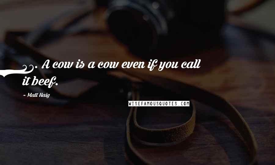Matt Haig Quotes: 47. A cow is a cow even if you call it beef.