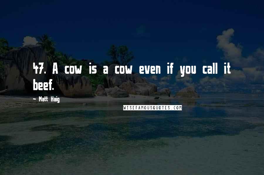 Matt Haig Quotes: 47. A cow is a cow even if you call it beef.