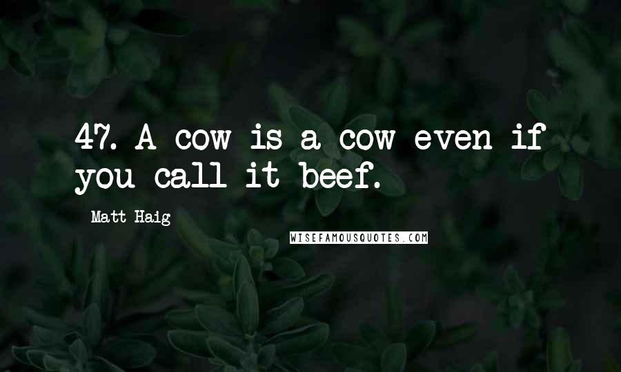 Matt Haig Quotes: 47. A cow is a cow even if you call it beef.