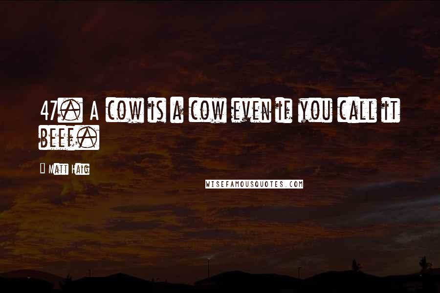 Matt Haig Quotes: 47. A cow is a cow even if you call it beef.