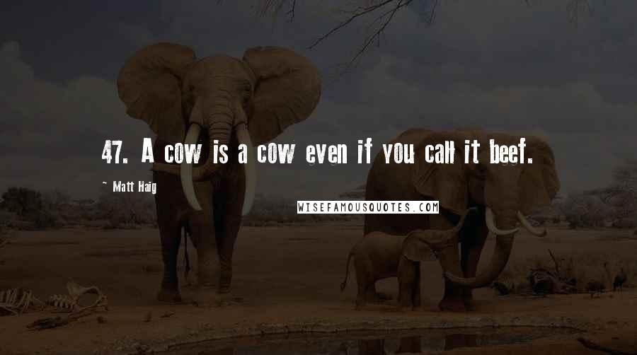 Matt Haig Quotes: 47. A cow is a cow even if you call it beef.