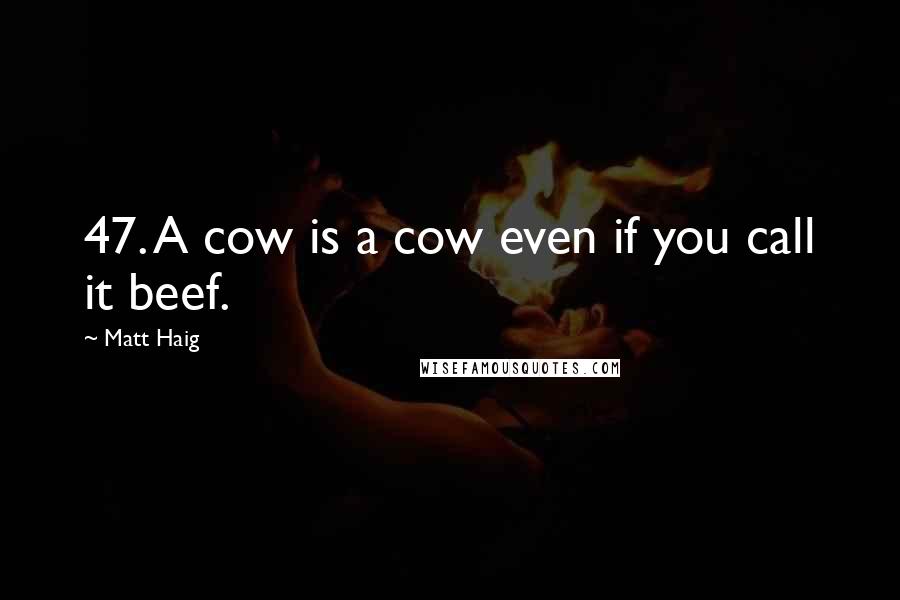 Matt Haig Quotes: 47. A cow is a cow even if you call it beef.