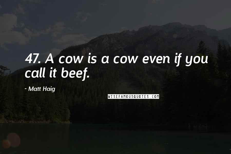 Matt Haig Quotes: 47. A cow is a cow even if you call it beef.