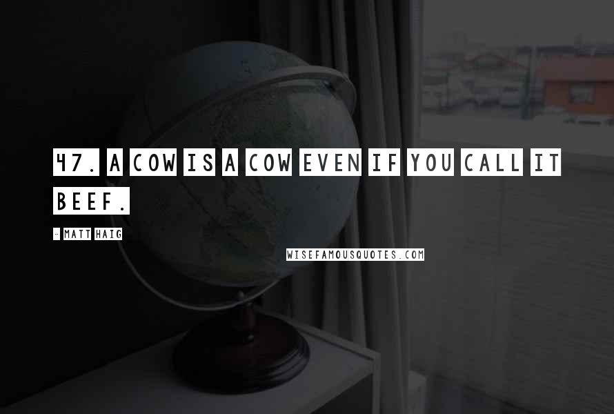 Matt Haig Quotes: 47. A cow is a cow even if you call it beef.