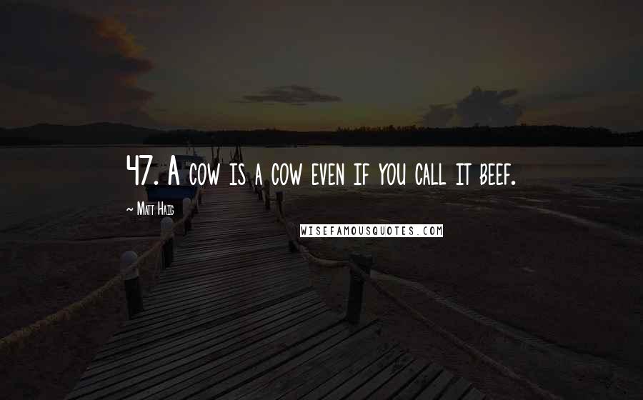 Matt Haig Quotes: 47. A cow is a cow even if you call it beef.