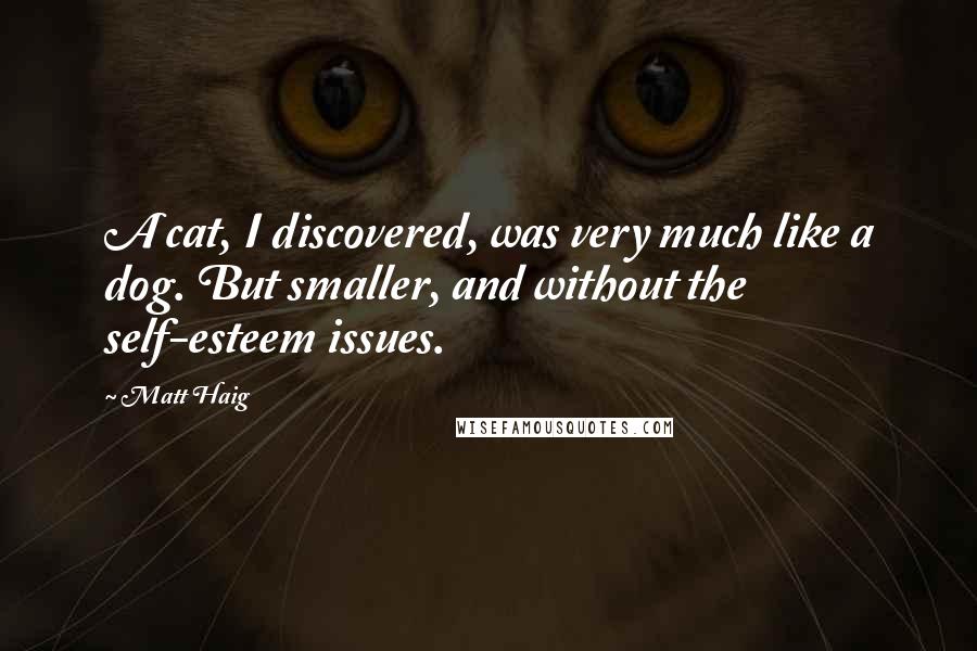 Matt Haig Quotes: A cat, I discovered, was very much like a dog. But smaller, and without the self-esteem issues.