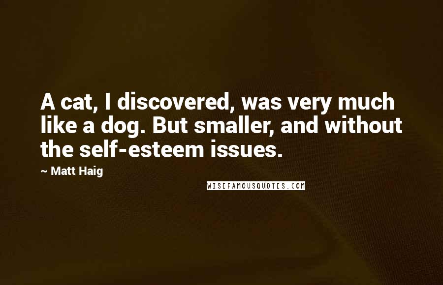 Matt Haig Quotes: A cat, I discovered, was very much like a dog. But smaller, and without the self-esteem issues.