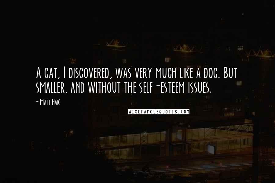 Matt Haig Quotes: A cat, I discovered, was very much like a dog. But smaller, and without the self-esteem issues.