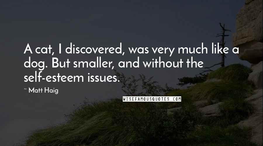 Matt Haig Quotes: A cat, I discovered, was very much like a dog. But smaller, and without the self-esteem issues.