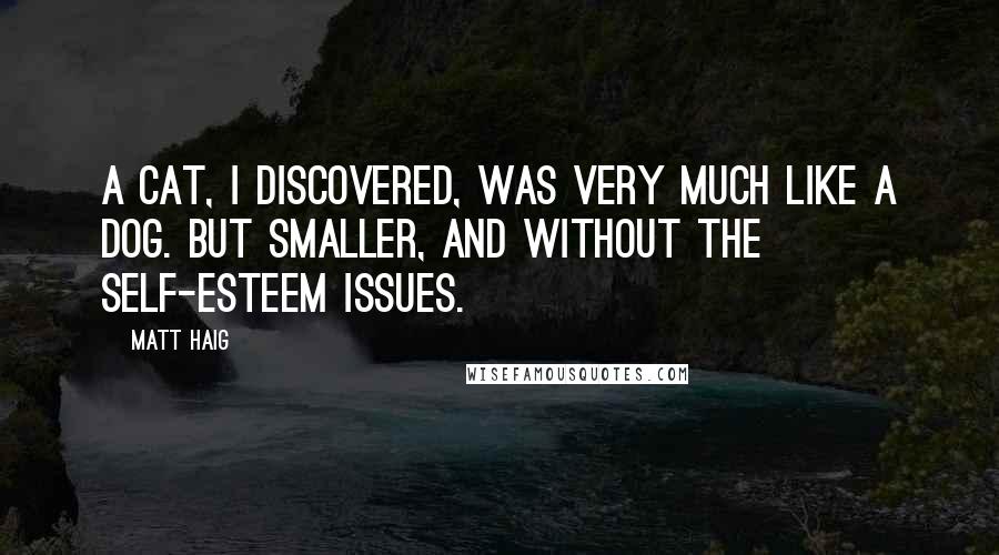 Matt Haig Quotes: A cat, I discovered, was very much like a dog. But smaller, and without the self-esteem issues.