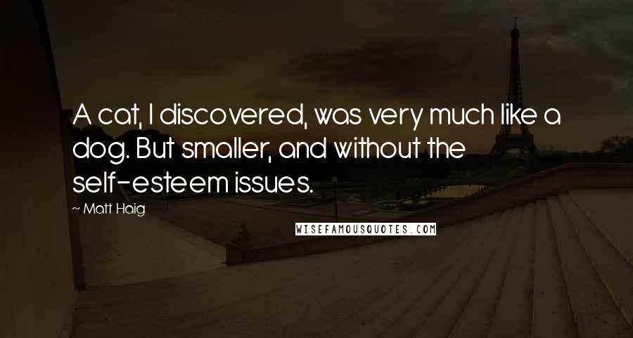 Matt Haig Quotes: A cat, I discovered, was very much like a dog. But smaller, and without the self-esteem issues.