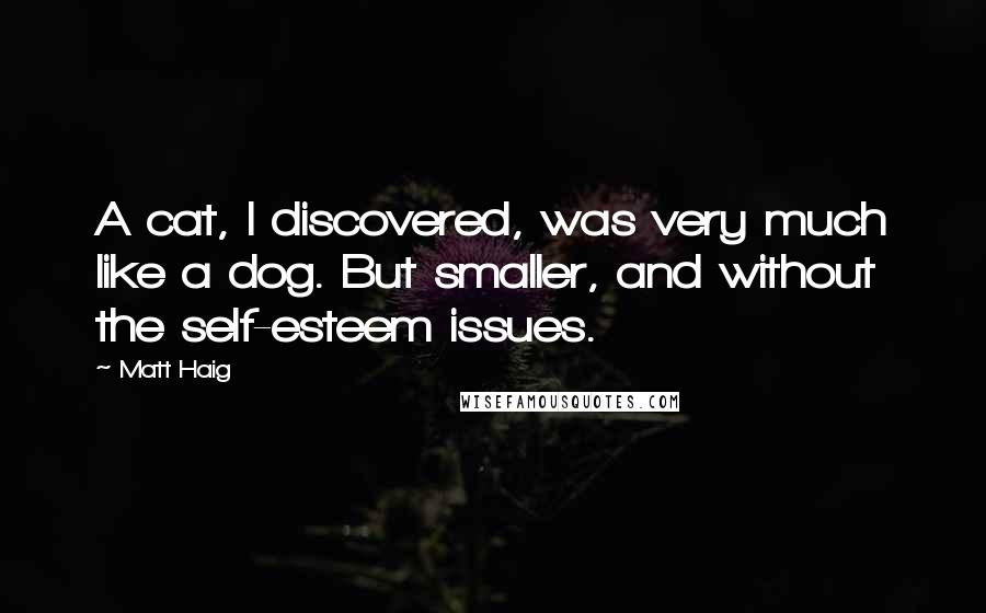 Matt Haig Quotes: A cat, I discovered, was very much like a dog. But smaller, and without the self-esteem issues.