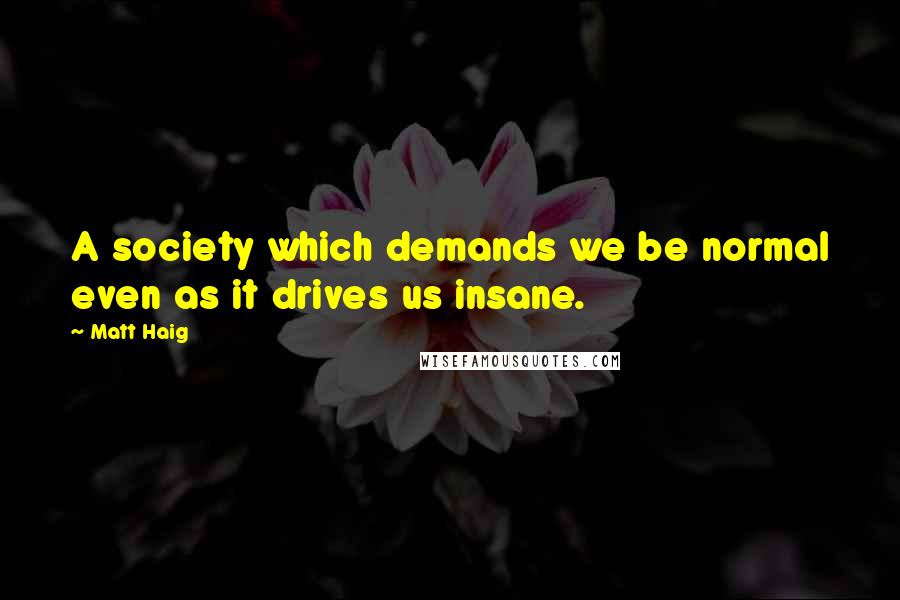 Matt Haig Quotes: A society which demands we be normal even as it drives us insane.