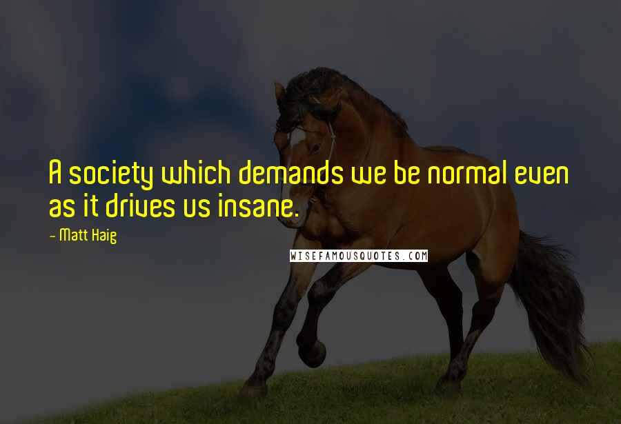 Matt Haig Quotes: A society which demands we be normal even as it drives us insane.