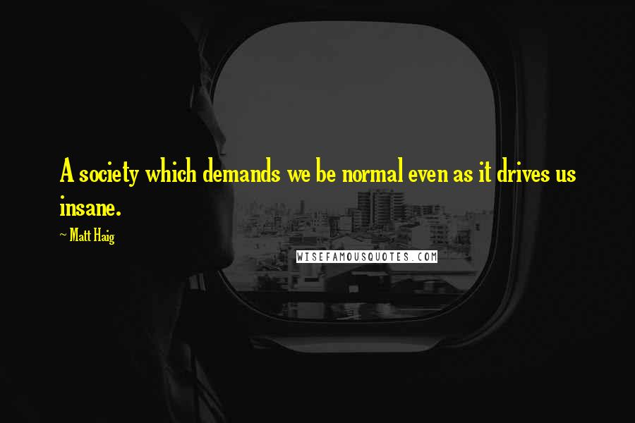 Matt Haig Quotes: A society which demands we be normal even as it drives us insane.