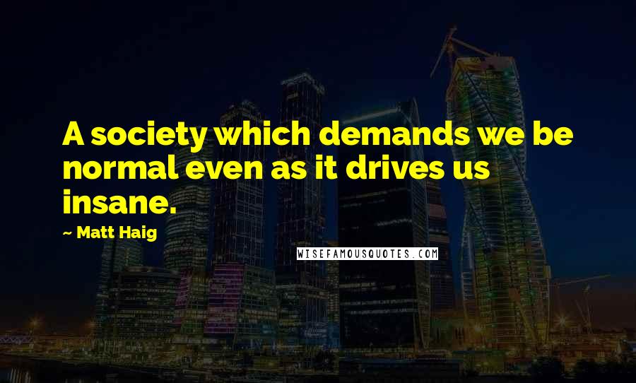 Matt Haig Quotes: A society which demands we be normal even as it drives us insane.