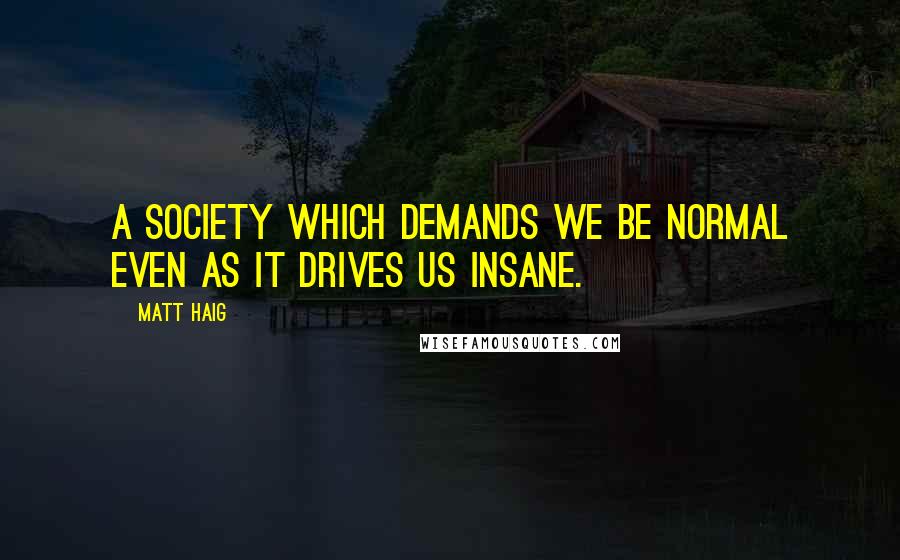 Matt Haig Quotes: A society which demands we be normal even as it drives us insane.