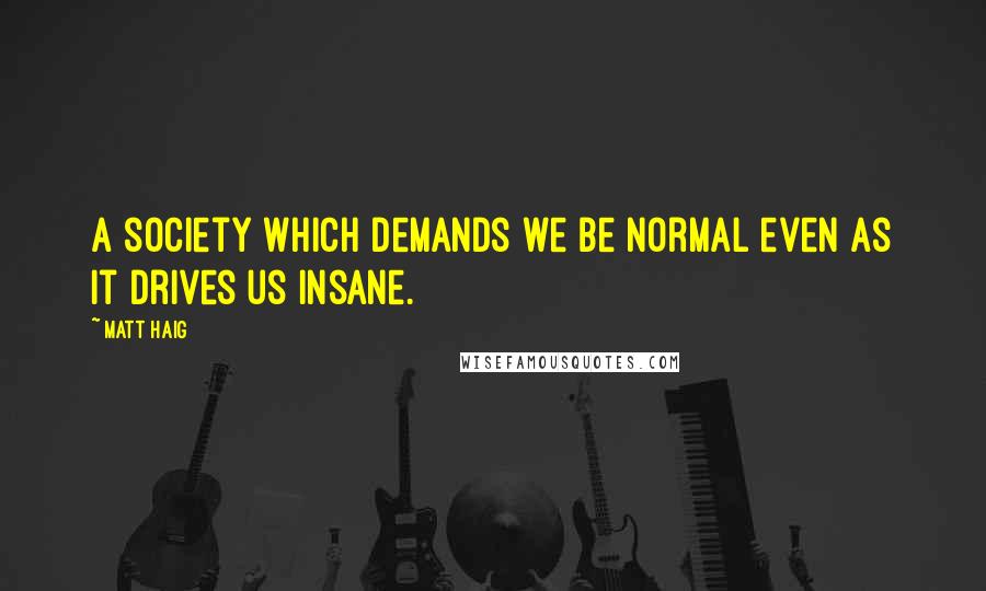 Matt Haig Quotes: A society which demands we be normal even as it drives us insane.