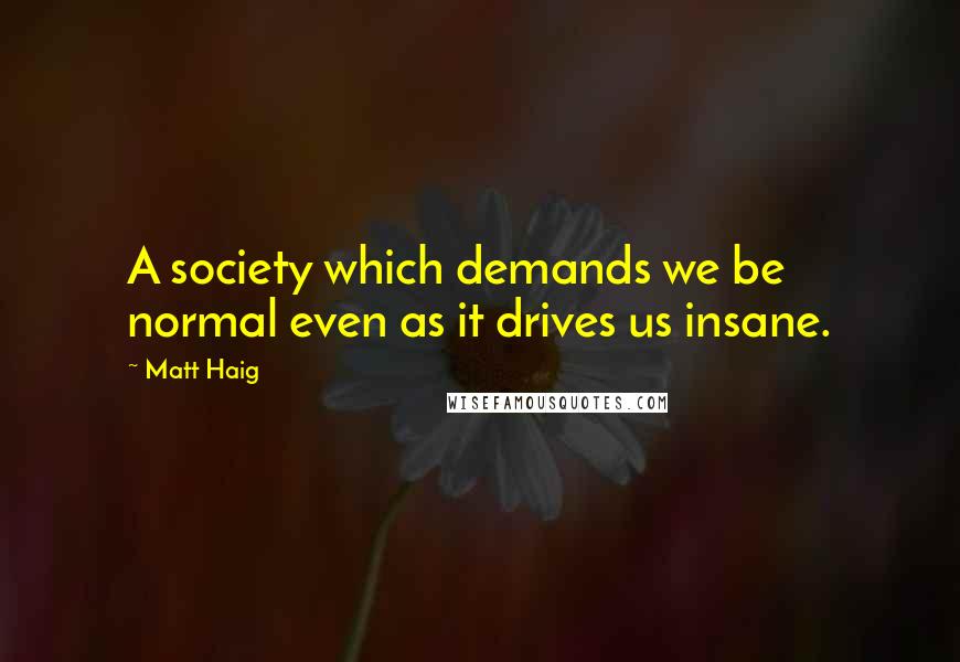 Matt Haig Quotes: A society which demands we be normal even as it drives us insane.
