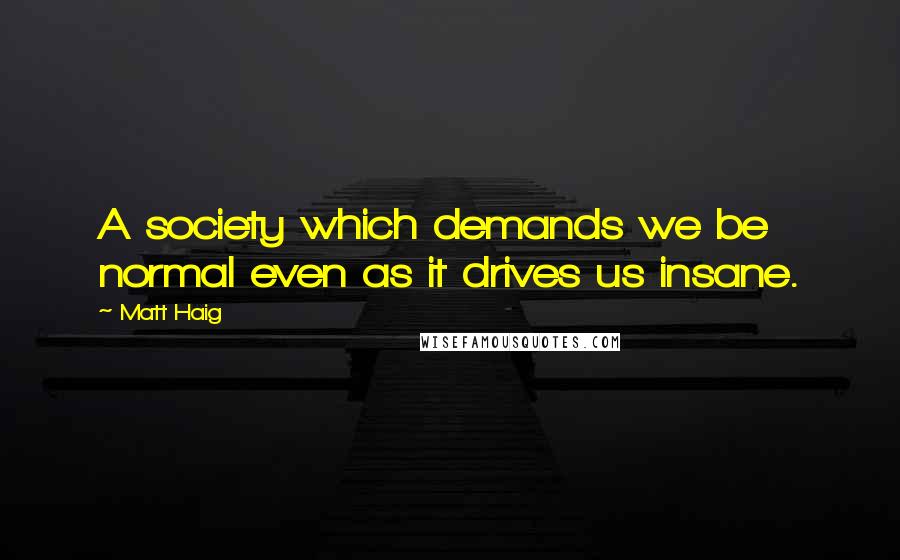 Matt Haig Quotes: A society which demands we be normal even as it drives us insane.