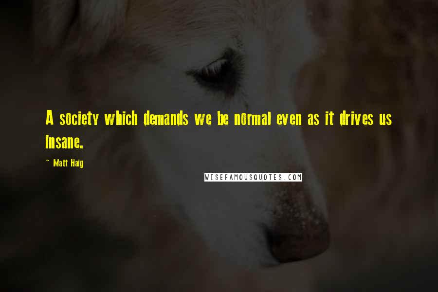Matt Haig Quotes: A society which demands we be normal even as it drives us insane.