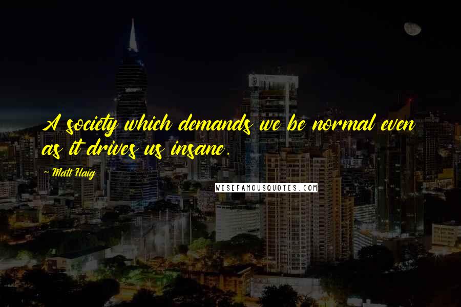 Matt Haig Quotes: A society which demands we be normal even as it drives us insane.