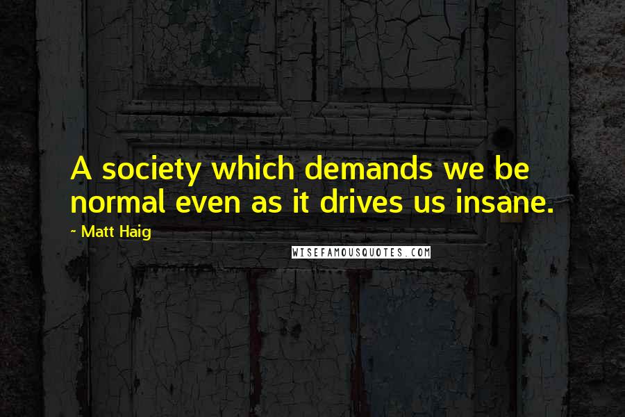 Matt Haig Quotes: A society which demands we be normal even as it drives us insane.