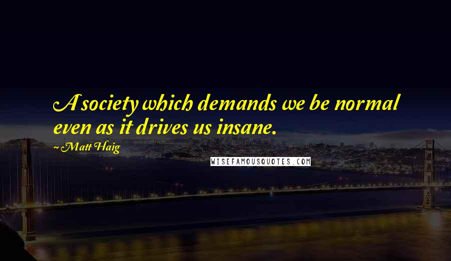 Matt Haig Quotes: A society which demands we be normal even as it drives us insane.