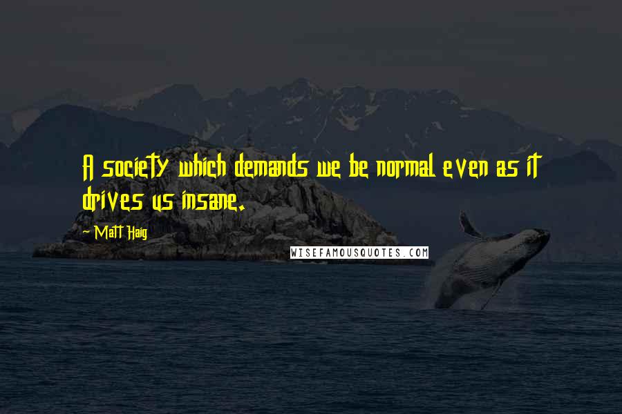 Matt Haig Quotes: A society which demands we be normal even as it drives us insane.